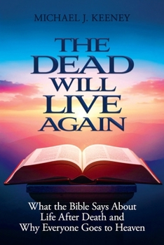 The Dead Will Live Again: What the Bible Says About Life After Death and Why Everyone Goes to Heaven
