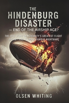 The Hindenburg Disaster — End of the Airship Age?: The Epic Story of Humanity’s Greatest Flight Dream—and Its Most Famous Nightmare