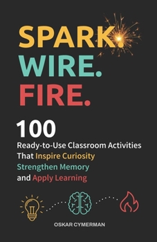 Paperback Spark. Wire. Fire.: 100 Ready-to-Use Classroom Activities that Inspire Curiosity, Strengthen Memory, and Apply Learning Book