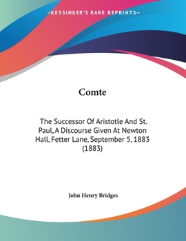 Comte: The Successor Of Aristotle And St. Paul, A Discourse Given At Newton Hall, Fetter Lane, September 5, 1883