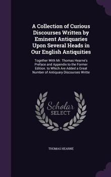 Hardcover A Collection of Curious Discourses Written by Eminent Antiquaries Upon Several Heads in Our English Antiquities: Together With Mr. Thomas Hearne's Pre Book