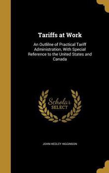 Tariffs at Work: An Outlilne of Practical Tariff Administration, With Special Reference to the United States and Canada