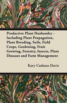 Productive Plant Husbandry - Including Plant Propagation, Plant Breeding, Soils, Field Crops, Gardening, Fruit Growing, Forestry, Insects, Plant Diseases and Farm Management