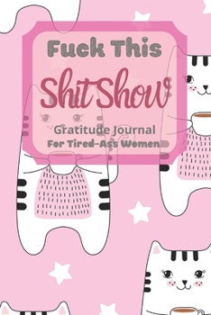 Fuck This Shit Show Gratitude Journal For Tired-Ass Women: Cuss words Gratitude Journal Gift For Tired-Ass Women and Girls ; Blank Templates to Record all your Fucking Thoughts