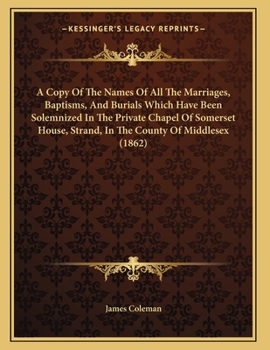 Paperback A Copy Of The Names Of All The Marriages, Baptisms, And Burials Which Have Been Solemnized In The Private Chapel Of Somerset House, Strand, In The Cou Book