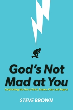 God’s Not Mad at You: Confronting the Lies of Guilt, Shame, Fear, and Regret