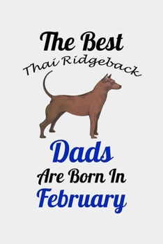 The Best Thai Ridgeback Dads Are Born In February: Unique Notebook Journal For Thai Ridgeback Owners and Lovers, Funny Birthday NoteBook Gift for ... Pages for College, School, Home  & Work .