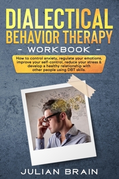 Paperback Dialectical Behavior Therapy Workbook: How to Control Anxiety, Regulate Your Emotions, Improve Your Self-Control, Reduce Your Stress & Develop a Healt Book