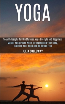 Yoga: Master Yoga Poses While Strengthening Your Body, Calming Your Mind and Be Stress Free