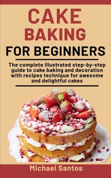 Paperback Cake Baking For Beginners: The Complete Illustrated Step-By-Step Guide To Cake Baking And Decoration With Recipes And Techniques For Awesome And Book