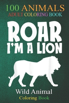 100 Animals: Roar I'm a Lion Funny Lazy Halloween Costume Wild Animals An Adult Wild Animals Coloring Book with Lions, Elephants, O