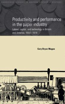 Productivity and Performance in the Paper Industry: Labour, Capital and Technology in Britain and America, 1860-1914 - Book  of the Cambridge Studies in Modern Economic History