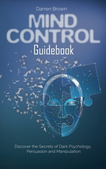 Mind Control Guidebook: Discover the Secrets of Dark Psychology, Persuasion and Manipulation