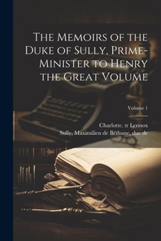 Paperback The Memoirs of the Duke of Sully, Prime-minister to Henry the Great Volume; Volume 1 Book