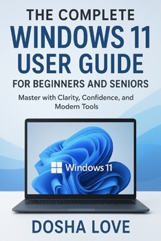 THE COMPLETE WINDOWS 11 USER GUIDE FOR BEGINNERS AND SENIORS: Master with Clarity, Confidence, and Modern Tools