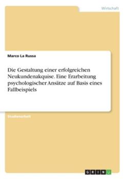Die Gestaltung einer erfolgreichen Neukundenakquise. Eine Erarbeitung psychologischer Ansätze auf Basis eines Fallbeispiels (German Edition)