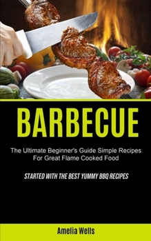 Paperback Barbecue: The Ultimate Beginner's Guide Simple Recipes For Great Flame Cooked Food (Started With The Best Yummy BBQ Recipes) Book