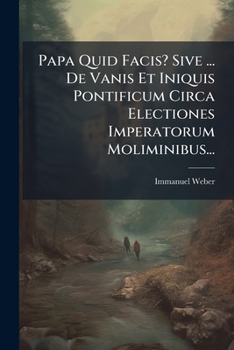 Paperback Papa Quid Facis? Sive ... de Vanis Et Iniquis Pontificum Circa Electiones Imperatorum Moliminibus... [Latin] Book