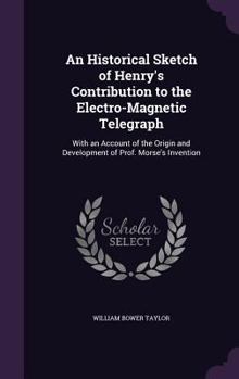 Hardcover An Historical Sketch of Henry's Contribution to the Electro-Magnetic Telegraph: With an Account of the Origin and Development of Prof. Morse's Inventi Book