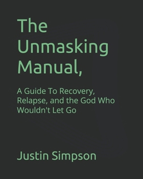 The Unmasking Manual,: A Guide To Recovery, Relapse, and the God Who Wouldn't Let Go