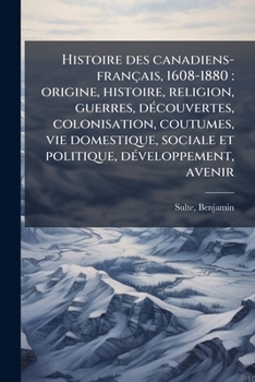 Histoire des canadiens-français, 1608-1880: origine, histoire, religion, guerres, découvertes, colonisation, coutumes, vie domestique, sociale et politique, développement, avenir