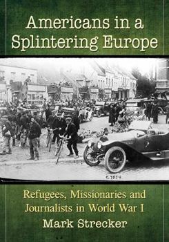 Paperback Americans in a Splintering Europe: Refugees, Missionaries and Journalists in World War I Book