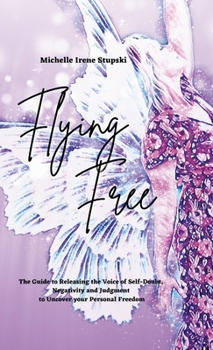 Flying Free: The Guide to Releasing Self Doubt, Negativity, and Judgment to Uncover your Personal Freedom