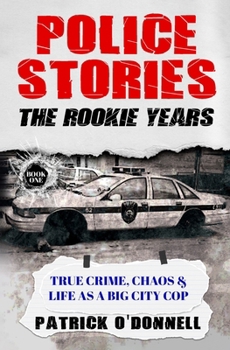 Police Stories: The Rookie Years: True Crime, Chaos & Life as a Big City Cop
