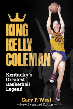 King Kelly Coleman, Kentucky's Greatest Basketball Legend--New Expanded Edition,