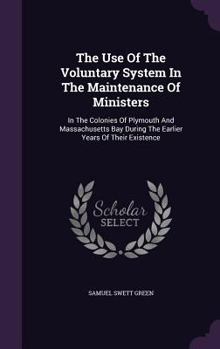 The Use Of The Voluntary System In The Maintenance Of Ministers: In The Colonies Of Plymouth And Massachusetts Bay During The Earlier Years Of Their Existence...