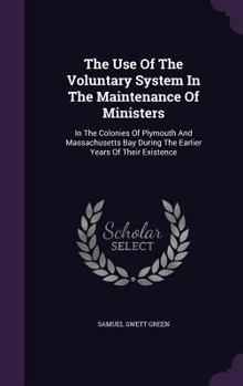 Hardcover The Use Of The Voluntary System In The Maintenance Of Ministers: In The Colonies Of Plymouth And Massachusetts Bay During The Earlier Years Of Their E Book