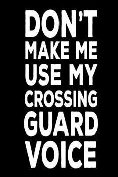 Paperback Don't Make Me Use My Crossing Guard Voice: Best Crossing Guard Ever Funny Work Notebook Gift Book