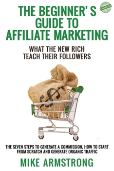 Paperback The Beginner's Guide to Affiliate Marketing: What the New Rich Teach Their Followers: The Seven Steps to Generate a Commission, How to Start from Scra Book