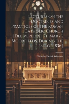 Paperback Lectures On the Doctrines and Practices of the Roman Catholic Church [Delivered at St. Mary's Moorfields, During the Lent of 1836.] Book