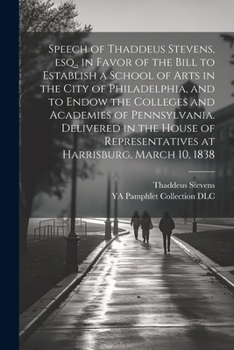 Paperback Speech of Thaddeus Stevens, esq., in Favor of the Bill to Establish a School of Arts in the City of Philadelphia, and to Endow the Colleges and Academ Book