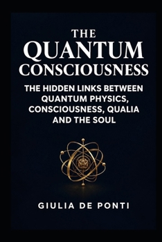 THE QUANTUM CONSCIOUSNESS: The Secret Connection Between Science, Quantum Physics, Qualia, Healing, and the Soul (BEYOND LIMITS Consciousness, Mind and Reality)