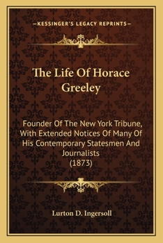 Paperback The Life Of Horace Greeley: Founder Of The New York Tribune, With Extended Notices Of Many Of His Contemporary Statesmen And Journalists (1873) Book