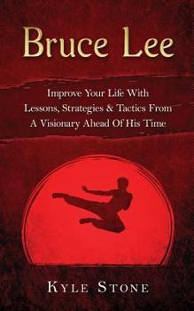 Paperback Bruce Lee: Improve Your Life with Lessons, Strategies & Tactics from a Visionary Ahead of His Time Book