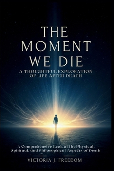 The Moment We Die: A Thoughtful Exploration of Life After Death: A Comprehensive Look at the Physical, Spiritual, and Philosophical Aspects of Death
