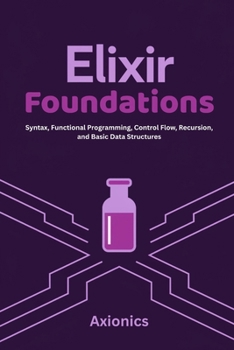 Elixir Foundations: Syntax, Functional Programming, Control Flow, Recursion, and Basic Data Structures (Lists, Tuples, Maps, Sets) (Master Elixir & ... A Complete 6-Book Journey (2025 Edition))