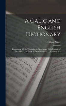 Hardcover A Galic and English Dictionary: Containing All the Words in the Scotch and Irish Dialects of the Celtic, ... by the Rev. William Shaw, ..., Volumes 1- Book