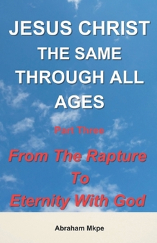 Paperback Jesus Christ: The Same Through All Ages Part Three: From The Rapture To Eternity With God Book