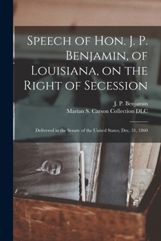 Paperback Speech of Hon. J. P. Benjamin, of Louisiana, on the Right of Secession: Delivered in the Senate of the United States, Dec. 31, 1860 Book