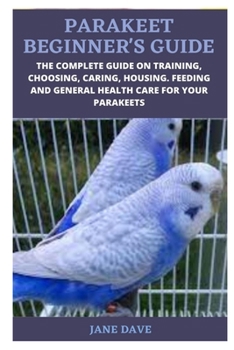 Paperback Parakeet Beginner's Guide: The Complete Guide on Training, Choosing, Caring, Housing. Feeding and General Health Care for Your Parakeets Book