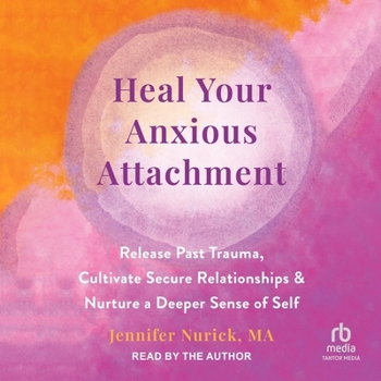 Heal Your Anxious Attachment: Release Past Trauma, Cultivate Secure Relationships, and Nurture a Deeper Sense of Self