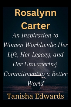 Paperback Rosalynn Carter: An Inspiration to Women Worldwide: Her life, Her Legacy And Her Unwavering Commitment to a Better World Book