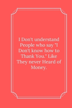 I Don't understand People who say "I Don't know how to Thank You.": Line Notebook / Journal Gift, Funny Quote.