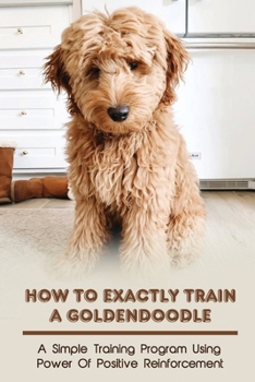 Paperback How To Exactly Train A Goldendoodle: A Simple Training Program Using Power Of Positive Reinforcement: Goldendoodle Puppy Training Guide Book