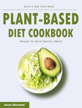 Plant-based Diet Cookbook: Quick & Easy Plant-Based Recipes To Build Healthy Habits