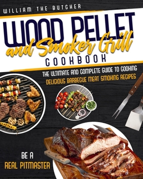 Wood Pellet and Smoker Grill Cookbook: The Ultimate and Complete Guide to Cooking Delicious Barbecue Meat Smoking Recipes With Your Traeger Grill or Pit Boss Like a Real Pitmaster
